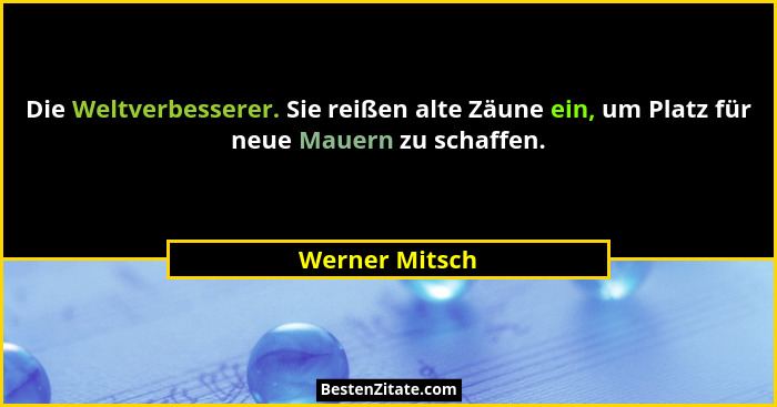 Die Weltverbesserer. Sie reißen alte Zäune ein, um Platz für neue Mauern zu schaffen.... - Werner Mitsch