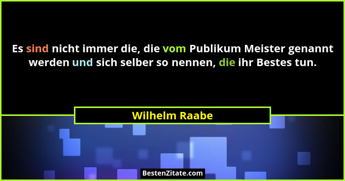 Es sind nicht immer die, die vom Publikum Meister genannt werden und sich selber so nennen, die ihr Bestes tun.... - Wilhelm Raabe