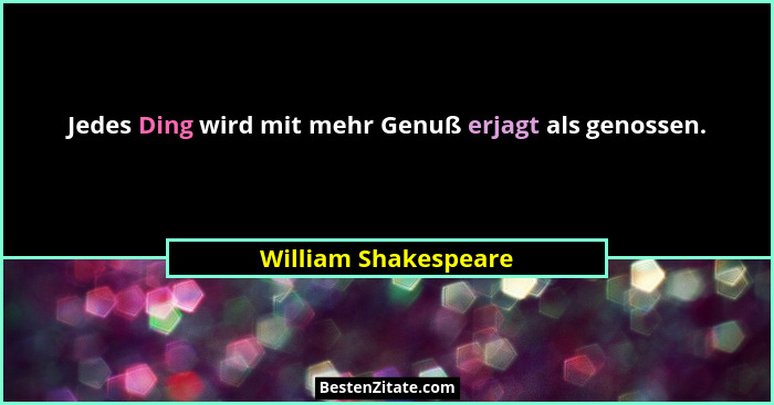 Jedes Ding wird mit mehr Genuß erjagt als genossen.... - William Shakespeare