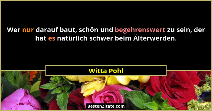 Wer nur darauf baut, schön und begehrenswert zu sein, der hat es natürlich schwer beim Älterwerden.... - Witta Pohl