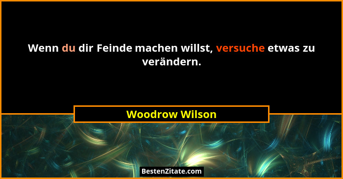 Wenn du dir Feinde machen willst, versuche etwas zu verändern.... - Woodrow Wilson