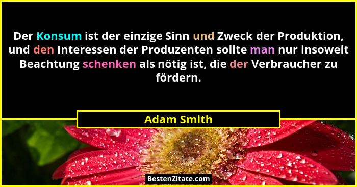Der Konsum ist der einzige Sinn und Zweck der Produktion, und den Interessen der Produzenten sollte man nur insoweit Beachtung schenken a... - Adam Smith