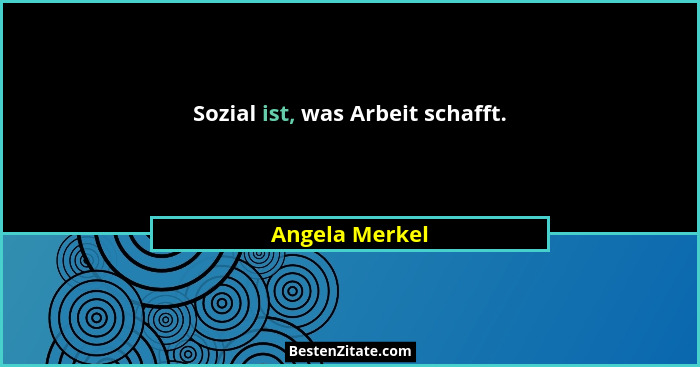 Sozial ist, was Arbeit schafft.... - Angela Merkel