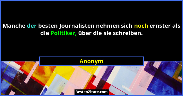 Manche der besten Journalisten nehmen sich noch ernster als die Politiker, über die sie schreiben.... - Anonym