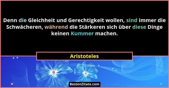 Denn die Gleichheit und Gerechtigkeit wollen, sind immer die Schwächeren, während die Stärkeren sich über diese Dinge keinen Kummer mach... - Aristoteles