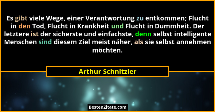Es gibt viele Wege, einer Verantwortung zu entkommen; Flucht in den Tod, Flucht in Krankheit und Flucht in Dummheit. Der letztere... - Arthur Schnitzler