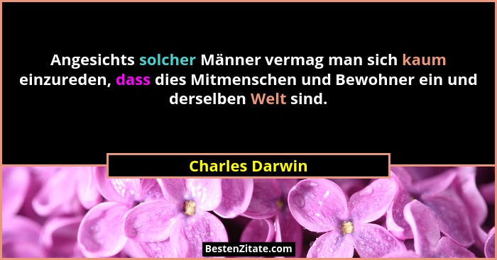 Angesichts solcher Männer vermag man sich kaum einzureden, dass dies Mitmenschen und Bewohner ein und derselben Welt sind.... - Charles Darwin