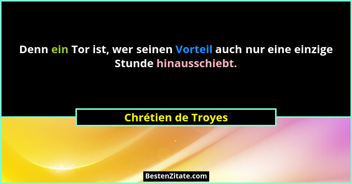 Denn ein Tor ist, wer seinen Vorteil auch nur eine einzige Stunde hinausschiebt.... - Chrétien de Troyes