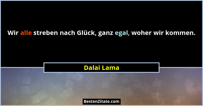 Wir alle streben nach Glück, ganz egal, woher wir kommen.... - Dalai Lama