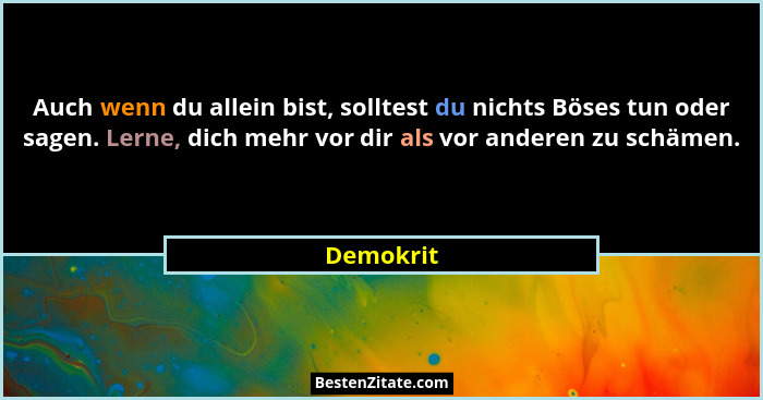 Auch wenn du allein bist, solltest du nichts Böses tun oder sagen. Lerne, dich mehr vor dir als vor anderen zu schämen.... - Demokrit