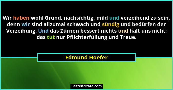 Wir haben wohl Grund, nachsichtig, mild und verzeihend zu sein, denn wir sind allzumal schwach und sündig und bedürfen der Verzeihung.... - Edmund Hoefer