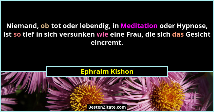 Niemand, ob tot oder lebendig, in Meditation oder Hypnose, ist so tief in sich versunken wie eine Frau, die sich das Gesicht eincremt... - Ephraim Kishon