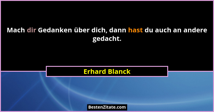 Mach dir Gedanken über dich, dann hast du auch an andere gedacht.... - Erhard Blanck