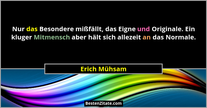 Nur das Besondere mißfällt, das Eigne und Originale. Ein kluger Mitmensch aber hält sich allezeit an das Normale.... - Erich Mühsam