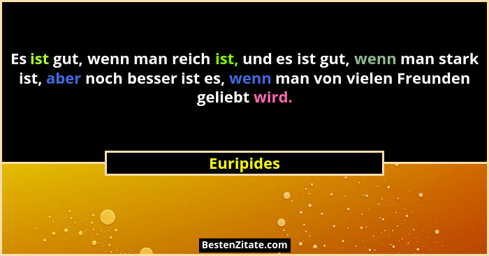 Es ist gut, wenn man reich ist, und es ist gut, wenn man stark ist, aber noch besser ist es, wenn man von vielen Freunden geliebt wird.... - Euripides