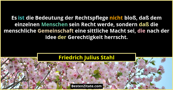 Es ist die Bedeutung der Rechtspflege nicht bloß, daß dem einzelnen Menschen sein Recht werde, sondern daß die menschliche Ge... - Friedrich Julius Stahl