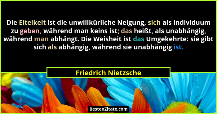 Die Eitelkeit ist die unwillkürliche Neigung, sich als Individuum zu geben, während man keins ist; das heißt, als unabhängig, wä... - Friedrich Nietzsche