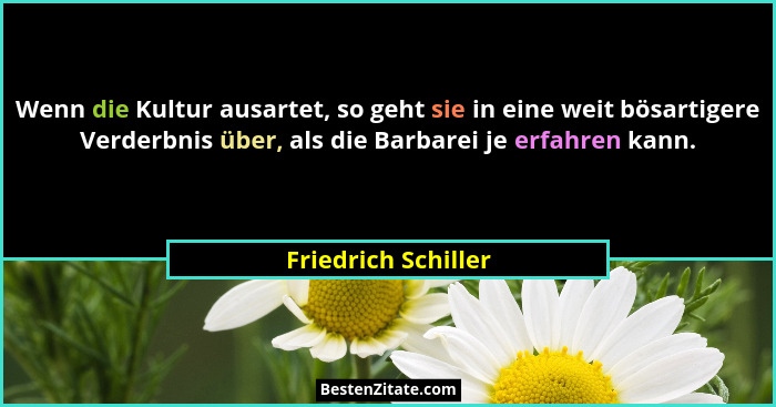 Wenn die Kultur ausartet, so geht sie in eine weit bösartigere Verderbnis über, als die Barbarei je erfahren kann.... - Friedrich Schiller