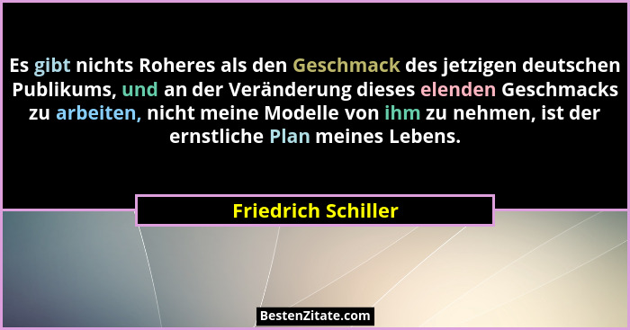 Es gibt nichts Roheres als den Geschmack des jetzigen deutschen Publikums, und an der Veränderung dieses elenden Geschmacks zu ar... - Friedrich Schiller