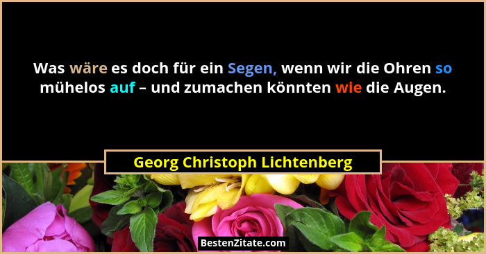 Was wäre es doch für ein Segen, wenn wir die Ohren so mühelos auf – und zumachen könnten wie die Augen.... - Georg Christoph Lichtenberg