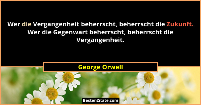 Wer die Vergangenheit beherrscht, beherrscht die Zukunft. Wer die Gegenwart beherrscht, beherrscht die Vergangenheit.... - George Orwell