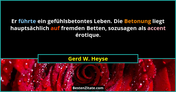 Er führte ein gefühlsbetontes Leben. Die Betonung liegt hauptsächlich auf fremden Betten, sozusagen als accent érotique.... - Gerd W. Heyse
