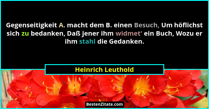Gegenseitigkeit A. macht dem B. einen Besuch, Um höflichst sich zu bedanken, Daß jener ihm widmet' ein Buch, Wozu er ihm stahl... - Heinrich Leuthold
