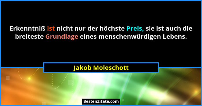 Erkenntniß ist nicht nur der höchste Preis, sie ist auch die breiteste Grundlage eines menschenwürdigen Lebens.... - Jakob Moleschott