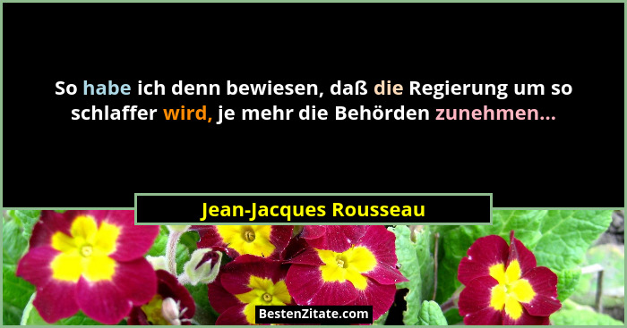 So habe ich denn bewiesen, daß die Regierung um so schlaffer wird, je mehr die Behörden zunehmen...... - Jean-Jacques Rousseau