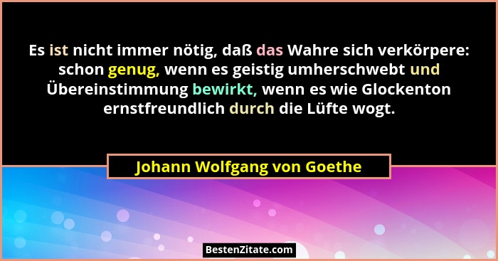 Es ist nicht immer nötig, daß das Wahre sich verkörpere: schon genug, wenn es geistig umherschwebt und Übereinstimmung be... - Johann Wolfgang von Goethe
