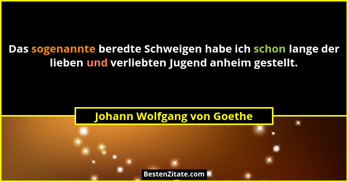 Das sogenannte beredte Schweigen habe ich schon lange der lieben und verliebten Jugend anheim gestellt.... - Johann Wolfgang von Goethe