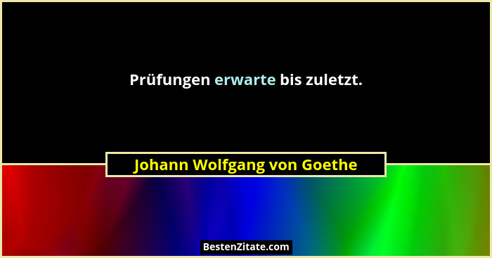 Prüfungen erwarte bis zuletzt.... - Johann Wolfgang von Goethe