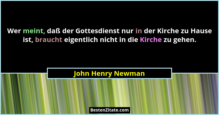 Wer meint, daß der Gottesdienst nur in der Kirche zu Hause ist, braucht eigentlich nicht in die Kirche zu gehen.... - John Henry Newman