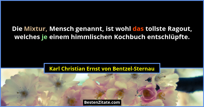 Die Mixtur, Mensch genannt, ist wohl das tollste Ragout, welches je einem himmlischen Kochbuch entschlüpfte... - Karl Christian Ernst von Bentzel-Sternau