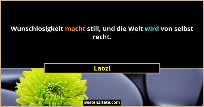 Wunschlosigkeit macht still, und die Welt wird von selbst recht.... - Laozi