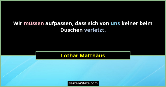 Wir müssen aufpassen, dass sich von uns keiner beim Duschen verletzt.... - Lothar Matthäus