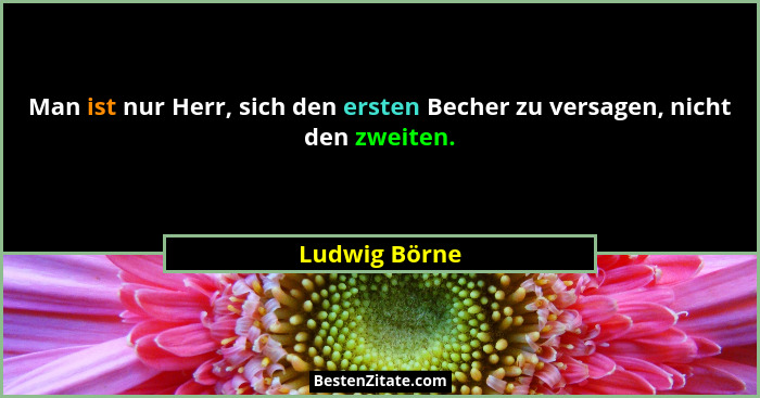 Man ist nur Herr, sich den ersten Becher zu versagen, nicht den zweiten.... - Ludwig Börne