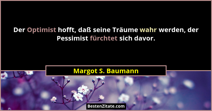 Der Optimist hofft, daß seine Träume wahr werden, der Pessimist fürchtet sich davor.... - Margot S. Baumann