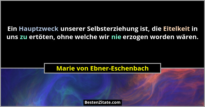 Ein Hauptzweck unserer Selbsterziehung ist, die Eitelkeit in uns zu ertöten, ohne welche wir nie erzogen worden wären.... - Marie von Ebner-Eschenbach