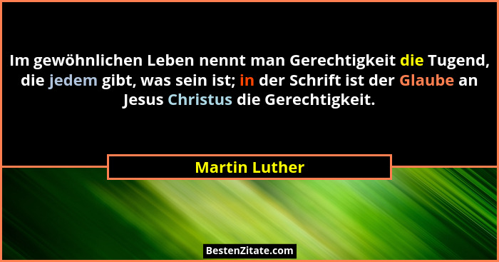 Im gewöhnlichen Leben nennt man Gerechtigkeit die Tugend, die jedem gibt, was sein ist; in der Schrift ist der Glaube an Jesus Christu... - Martin Luther