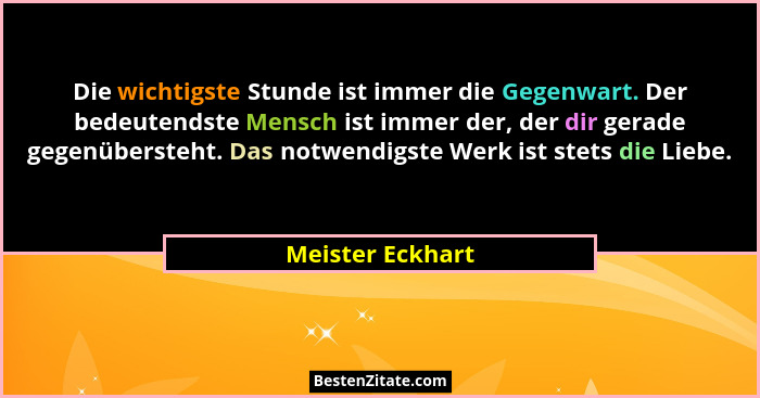 Die wichtigste Stunde ist immer die Gegenwart. Der bedeutendste Mensch ist immer der, der dir gerade gegenübersteht. Das notwendigst... - Meister Eckhart
