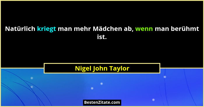 Natürlich kriegt man mehr Mädchen ab, wenn man berühmt ist.... - Nigel John Taylor