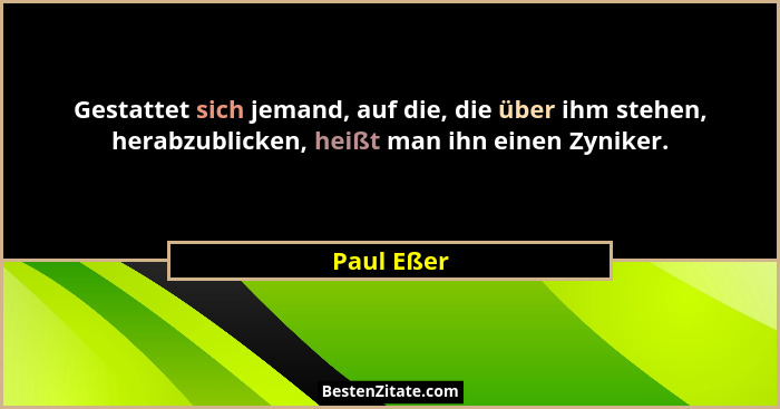Gestattet sich jemand, auf die, die über ihm stehen, herabzublicken, heißt man ihn einen Zyniker.... - Paul Eßer