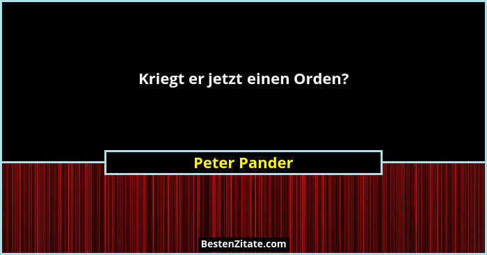 Kriegt er jetzt einen Orden?... - Peter Pander