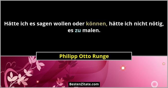 Hätte ich es sagen wollen oder können, hätte ich nicht nötig, es zu malen.... - Philipp Otto Runge