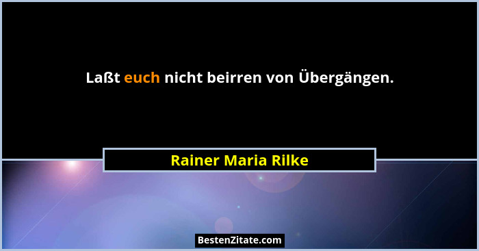 Laßt euch nicht beirren von Übergängen.... - Rainer Maria Rilke