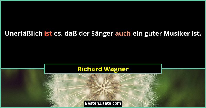 Unerläßlich ist es, daß der Sänger auch ein guter Musiker ist.... - Richard Wagner
