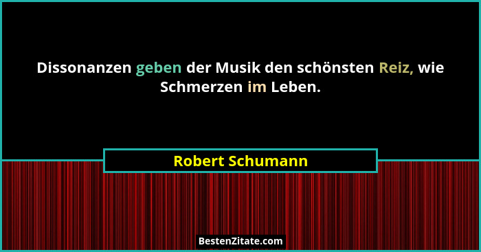 Dissonanzen geben der Musik den schönsten Reiz, wie Schmerzen im Leben.... - Robert Schumann