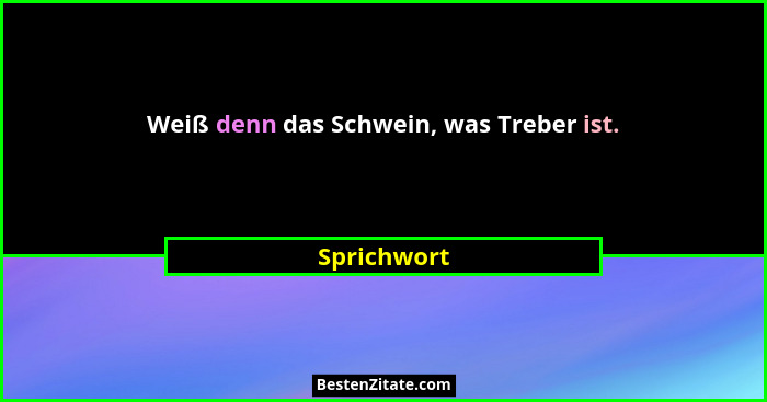 Weiß denn das Schwein, was Treber ist.... - Sprichwort