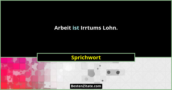 Arbeit ist Irrtums Lohn.... - Sprichwort